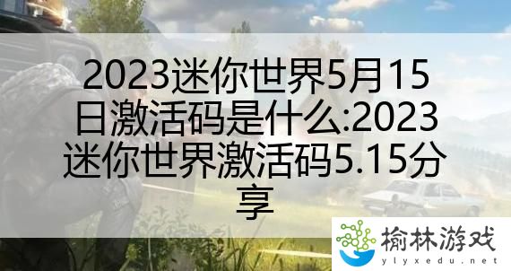 2023迷你世界5月15日激活码是什么:2023迷你世界激活码5.15分享