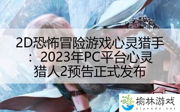 2D恐怖冒险游戏心灵猎手：2023年PC平台心灵猎人2预告正式发布