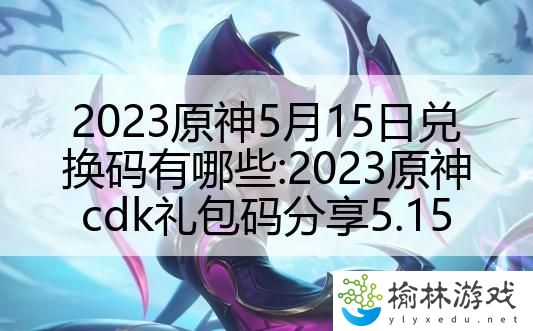 2023原神5月15日兑换码有哪些:2023原神cdk礼包码分享5.15