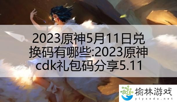 2023原神5月11日兑换码有哪些:2023原神cdk礼包码分享5.11