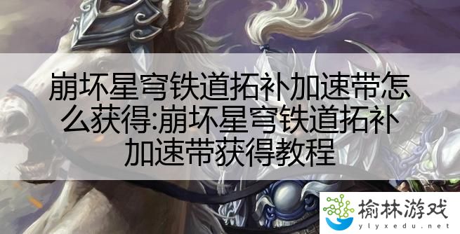 崩坏星穹铁道拓补加速带怎么获得:崩坏星穹铁道拓补加速带获得教程