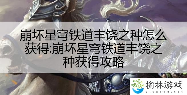 崩坏星穹铁道丰饶之种怎么获得:崩坏星穹铁道丰饶之种获得攻略