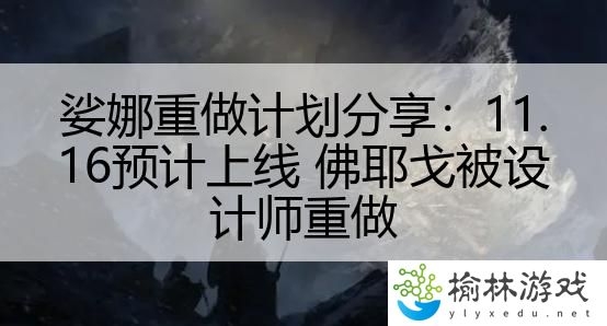 娑娜重做计划分享：11.16预计上线 佛耶戈被设计师重做