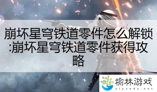 崩坏星穹铁道零件怎么解锁:崩坏星穹铁道零件获得攻略