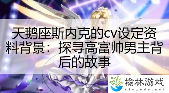 天鹅座斯内克的cv设定资料背景：探寻高富帅男主背后的故事