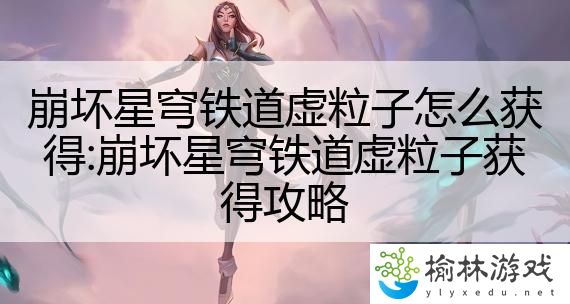 崩坏星穹铁道虚粒子怎么获得:崩坏星穹铁道虚粒子获得攻略