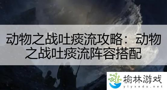 动物之战吐痰流攻略：动物之战吐痰流阵容搭配