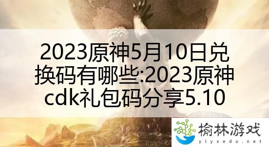 2023原神5月10日兑换码有哪些:2023原神cdk礼包码分享5.10