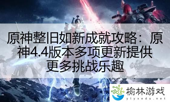 原神整旧如新成就攻略：原神4.4版本多项更新提供更多挑战乐趣