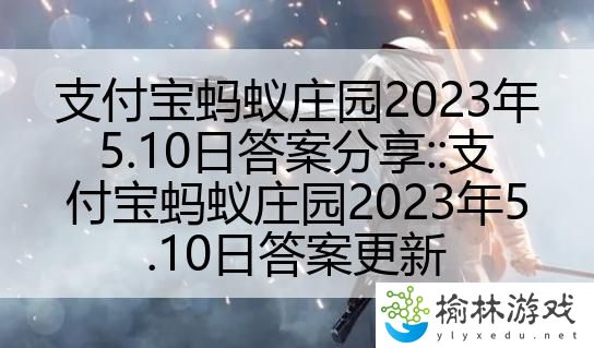 支付宝蚂蚁庄园2023年5.10日答案分享::支付宝蚂蚁庄园2023年5.10日答案更新