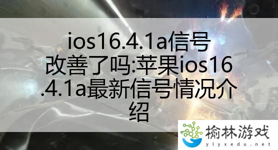 ios16.4.1a信号改善了吗:苹果ios16.4.1a最新信号情况介绍