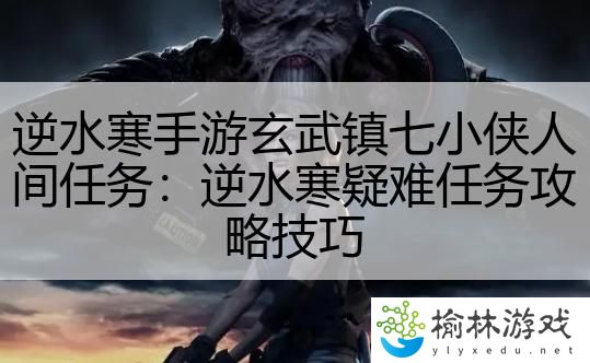 逆水寒手游玄武镇七小侠人间任务：逆水寒疑难任务攻略技巧