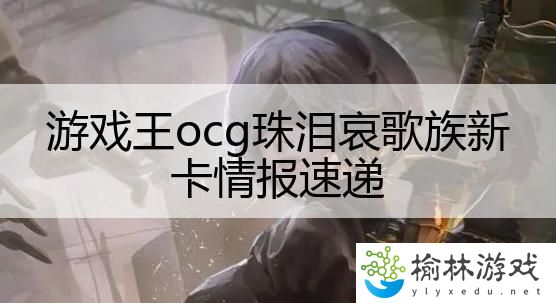 游戏王ocg珠泪哀歌族新卡情报速递