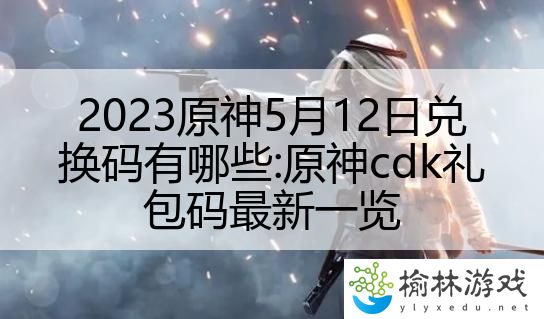 2023原神5月12日兑换码有哪些:原神cdk礼包码最新一览