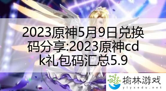 2023原神5月9日兑换码分享:2023原神cdk礼包码汇总5.9