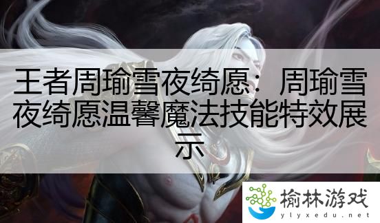 王者周瑜雪夜绮愿：周瑜雪夜绮愿温馨魔法技能特效展示