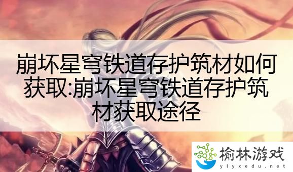 崩坏星穹铁道存护筑材如何获取:崩坏星穹铁道存护筑材获取途径