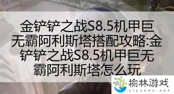 金铲铲之战S8.5机甲巨无霸阿利斯塔搭配攻略:金铲铲之战S8.5机甲巨无霸阿利斯塔怎么玩