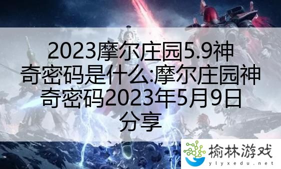 2023摩尔庄园5.9神奇密码是什么:摩尔庄园神奇密码2023年5月9日分享