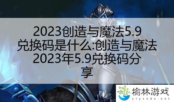 2023创造与魔法5.9兑换码是什么:创造与魔法2023年5.9兑换码分享