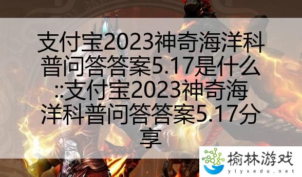 支付宝2023神奇海洋科普问答答案5.17是什么::支付宝2023神奇海洋科普问答答案5.17分享