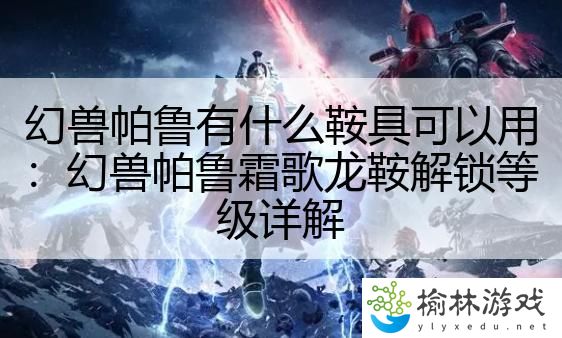 幻兽帕鲁有什么鞍具可以用：幻兽帕鲁霜歌龙鞍解锁等级详解