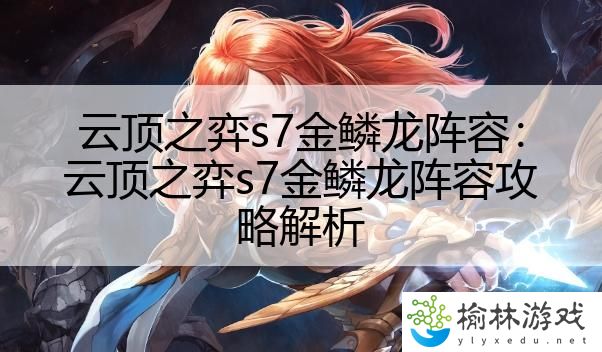 云顶之弈s7金鳞龙阵容：云顶之弈s7金鳞龙阵容攻略解析