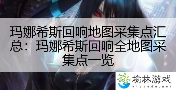 玛娜希斯回响地图采集点汇总：玛娜希斯回响全地图采集点一览