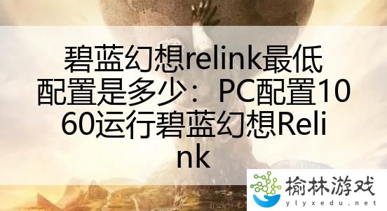 碧蓝幻想relink最低配置是多少：PC配置1060运行碧蓝幻想Relink