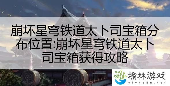 崩坏星穹铁道太卜司宝箱分布位置:崩坏星穹铁道太卜司宝箱获得攻略