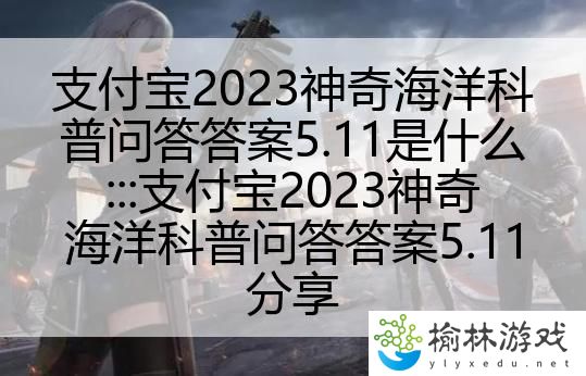 支付宝2023神奇海洋科普问答答案5.11是什么:::支付宝2023神奇海洋科普问答答案5.11分享