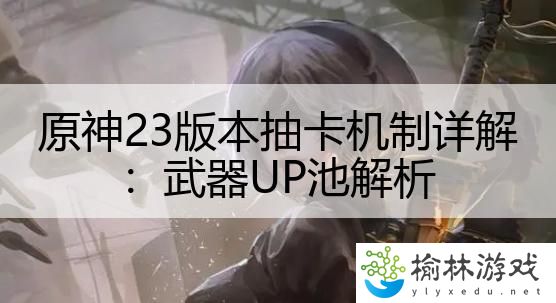 原神23版本抽卡机制详解：武器UP池解析