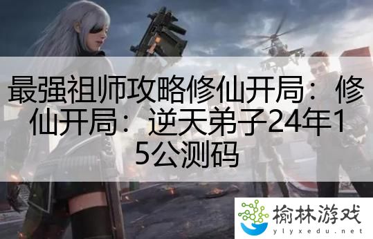 最强祖师攻略修仙开局：修仙开局：逆天弟子24年15公测码