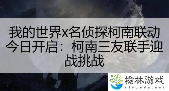 我的世界x名侦探柯南联动今日开启：柯南三友联手迎战挑战