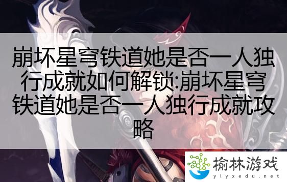 崩坏星穹铁道她是否一人独行成就如何解锁:崩坏星穹铁道她是否一人独行成就攻略