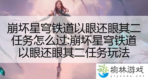 崩坏星穹铁道以眼还眼其二任务怎么过:崩坏星穹铁道以眼还眼其二任务玩法