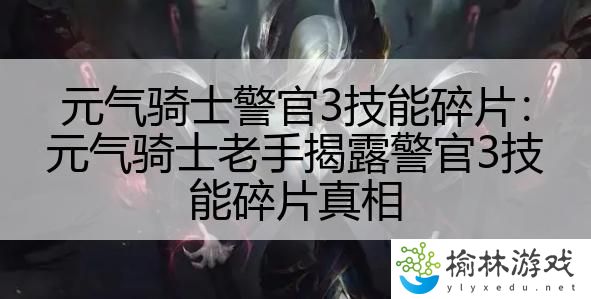 元气骑士警官3技能碎片：元气骑士老手揭露警官3技能碎片真相