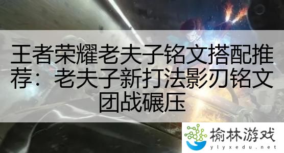 王者荣耀老夫子铭文搭配推荐：老夫子新打法影刃铭文团战碾压