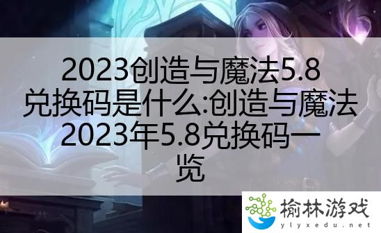 2023创造与魔法5.8兑换码是什么:创造与魔法2023年5.8兑换码一览