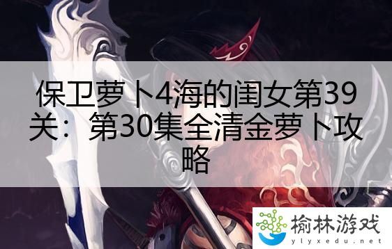 保卫萝卜4海的闺女第39关：第30集全清金萝卜攻略