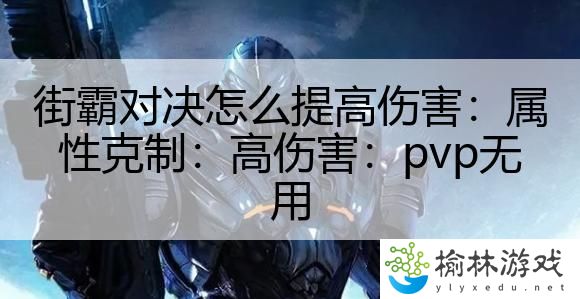 街霸对决怎么提高伤害：属性克制：高伤害：pvp无用