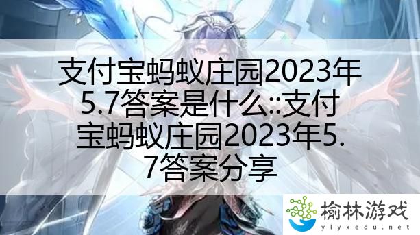 支付宝蚂蚁庄园2023年5.7答案是什么::支付宝蚂蚁庄园2023年5.7答案分享