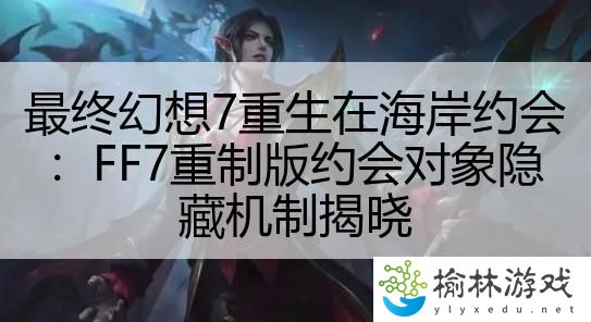 最终幻想7重生在海岸约会：FF7重制版约会对象隐藏机制揭晓