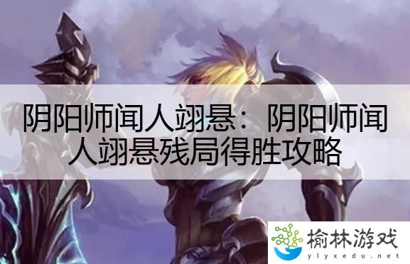 阴阳师闻人翊悬：阴阳师闻人翊悬残局得胜攻略