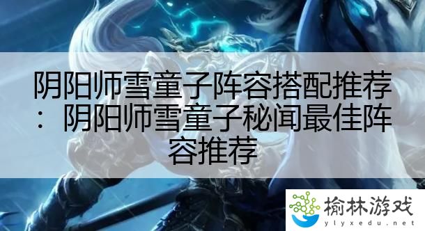 阴阳师雪童子阵容搭配推荐：阴阳师雪童子秘闻最佳阵容推荐