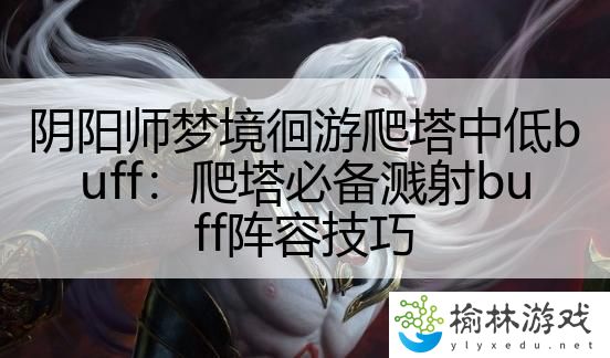 阴阳师梦境徊游爬塔中低buff：爬塔必备溅射buff阵容技巧