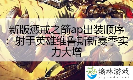 新版惩戒之箭ap出装顺序：射手英雄维鲁斯新赛季实力大增