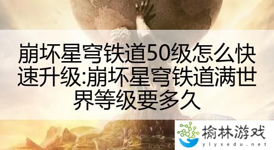 崩坏星穹铁道50级怎么快速升级:崩坏星穹铁道满世界等级要多久