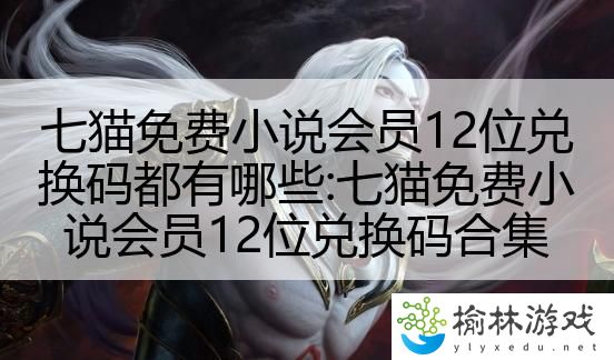 七猫免费小说会员12位兑换码都有哪些:七猫免费小说会员12位兑换码合集