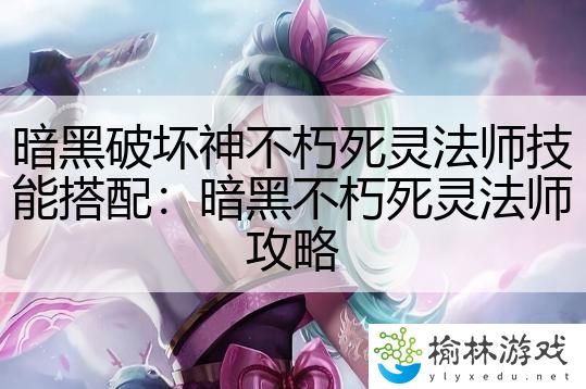 暗黑破坏神不朽死灵法师技能搭配：暗黑不朽死灵法师攻略